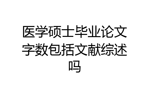 医学硕士毕业论文字数包括文献综述吗