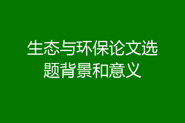 生态与环保论文选题背景和意义