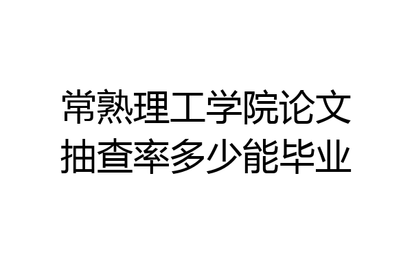 常熟理工学院论文抽查率多少能毕业