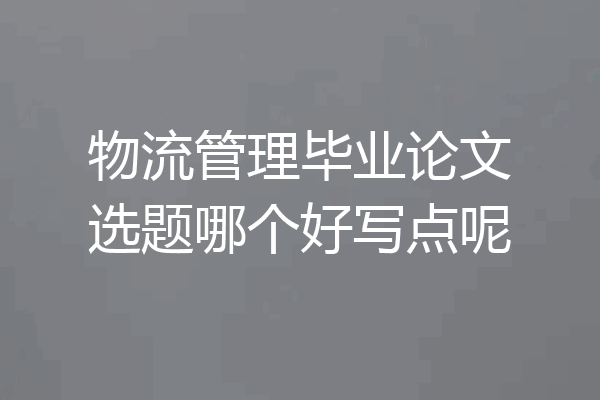 物流管理毕业论文选题哪个好写点呢