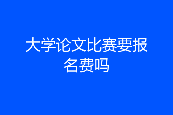 大学论文比赛要报名费吗