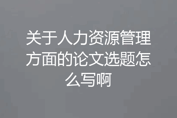 关于人力资源管理方面的论文选题怎么写啊