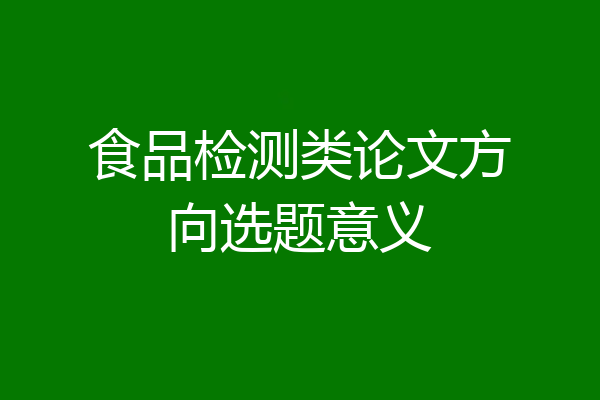 食品检测类论文方向选题意义