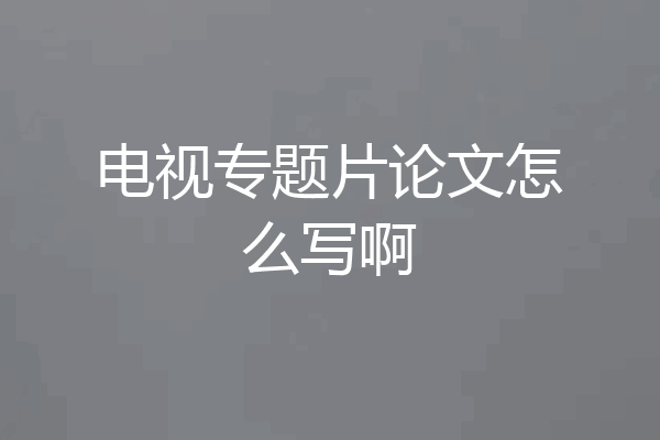 电视专题片论文怎么写啊