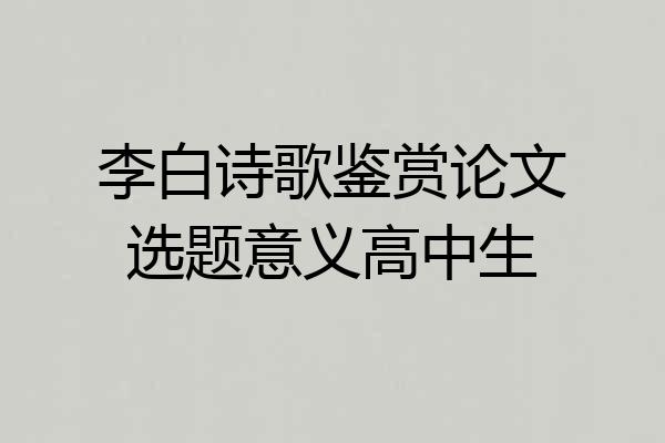 李白诗歌鉴赏论文选题意义高中生