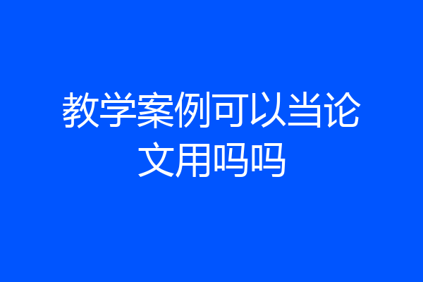 教学案例可以当论文用吗吗