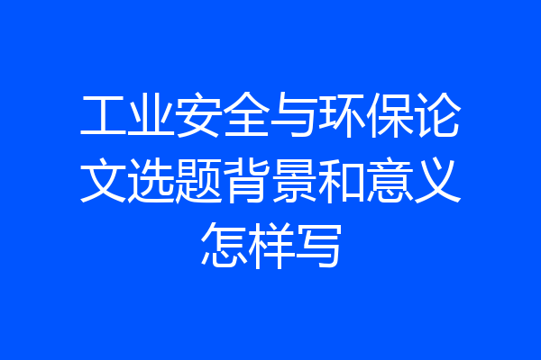 工业安全与环保论文选题背景和意义怎样写