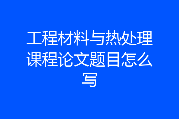 工程材料与热处理课程论文题目怎么写