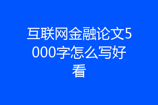 互联网金融论文5000字怎么写好看