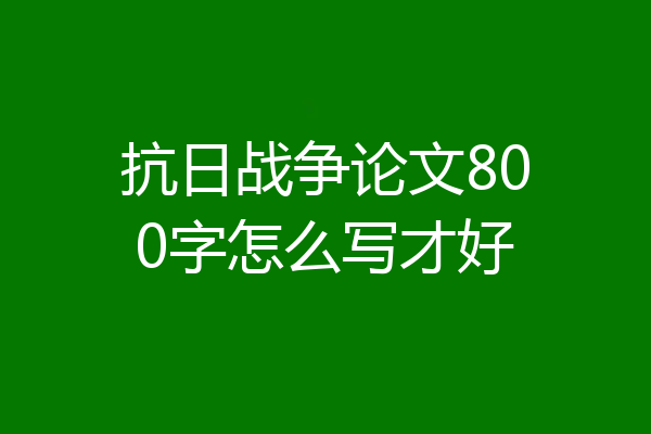 抗日战争论文800字怎么写才好