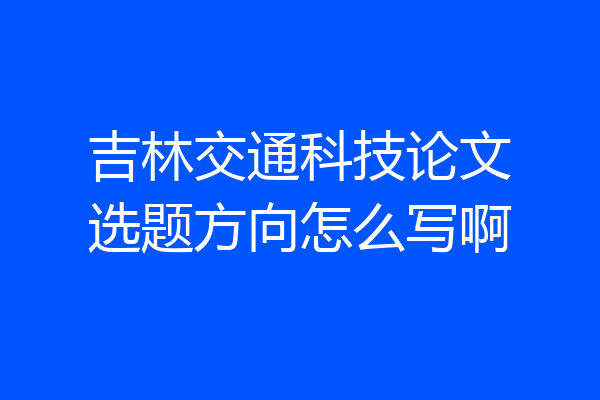 吉林交通科技论文选题方向怎么写啊