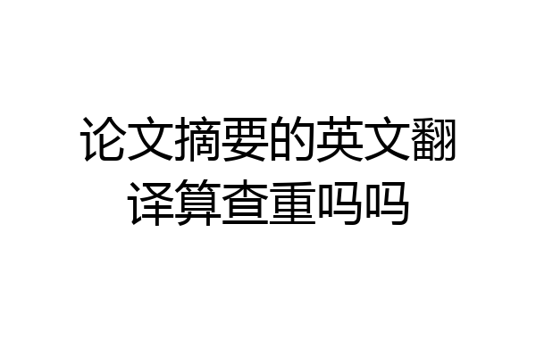 论文摘要的英文翻译算查重吗吗