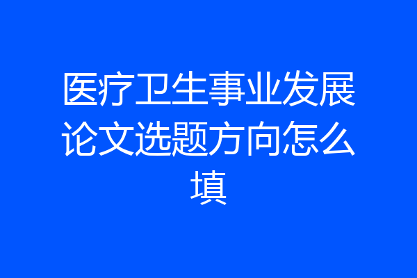 医疗卫生事业发展论文选题方向怎么填