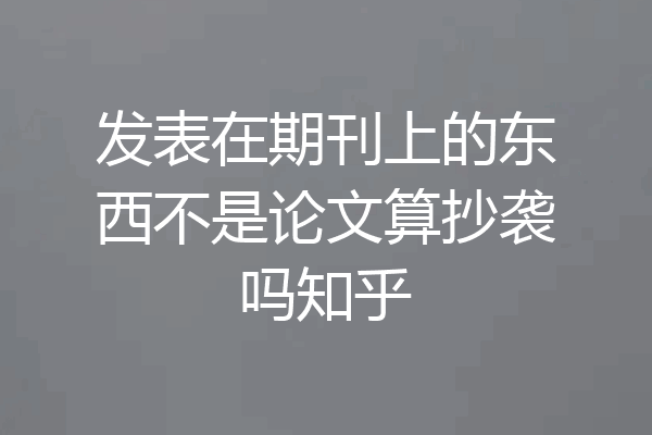 发表在期刊上的东西不是论文算抄袭吗知乎