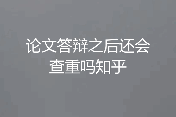 论文答辩之后还会查重吗知乎