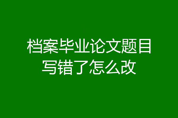 档案毕业论文题目写错了怎么改