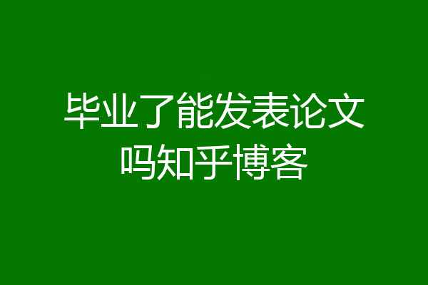 毕业了能发表论文吗知乎博客