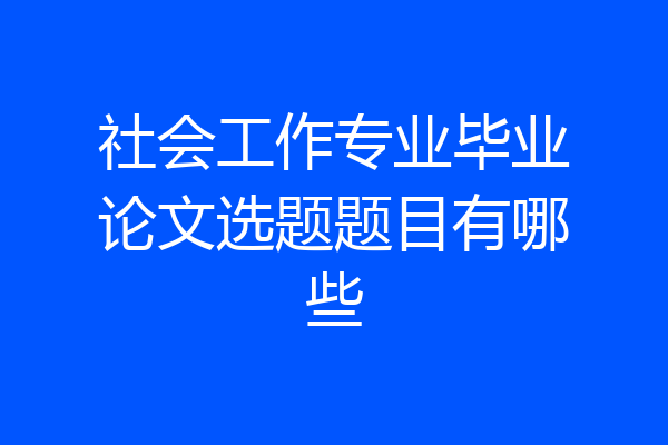 社会工作专业毕业论文选题题目有哪些