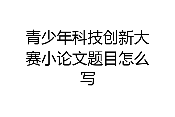 青少年科技创新大赛小论文题目怎么写