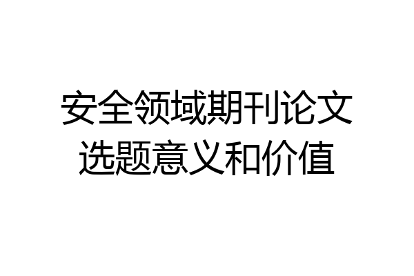 安全领域期刊论文选题意义和价值