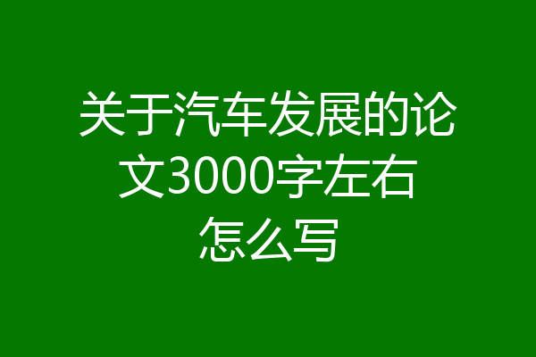 关于汽车发展的论文3000字左右怎么写
