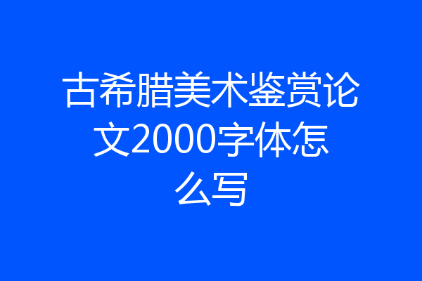 古希腊美术鉴赏论文2000字体怎么写