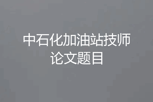 中石化加油站技师论文题目