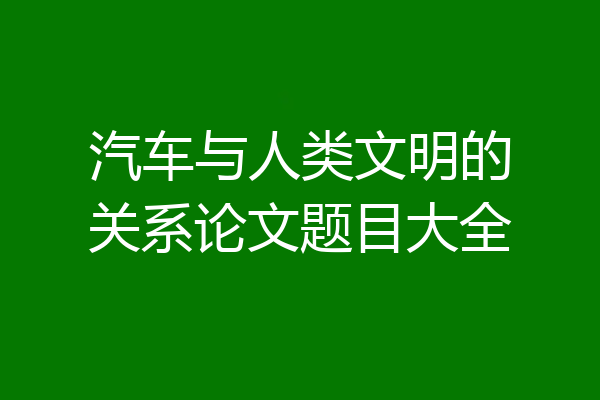 汽车与人类文明的关系论文题目大全