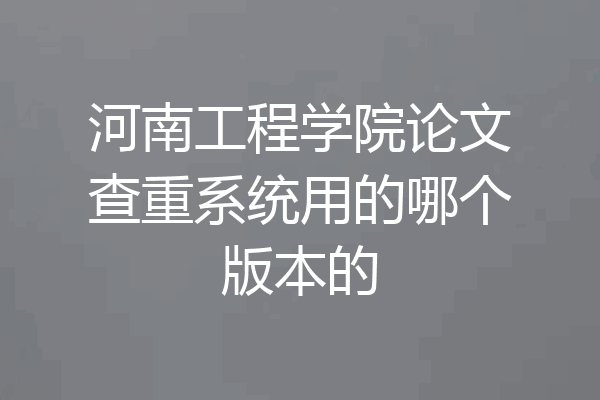 河南工程学院论文查重系统用的哪个版本的