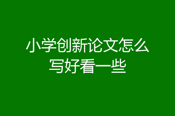 小学创新论文怎么写好看一些