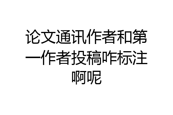 论文通讯作者和第一作者投稿咋标注啊呢