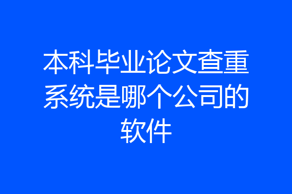 本科毕业论文查重系统是哪个公司的软件