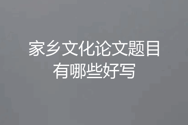 家乡文化论文题目有哪些好写