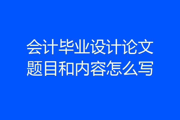 会计毕业设计论文题目和内容怎么写