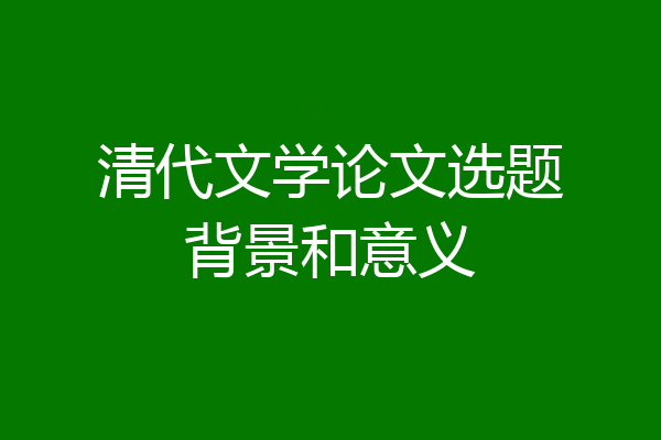 清代文学论文选题背景和意义