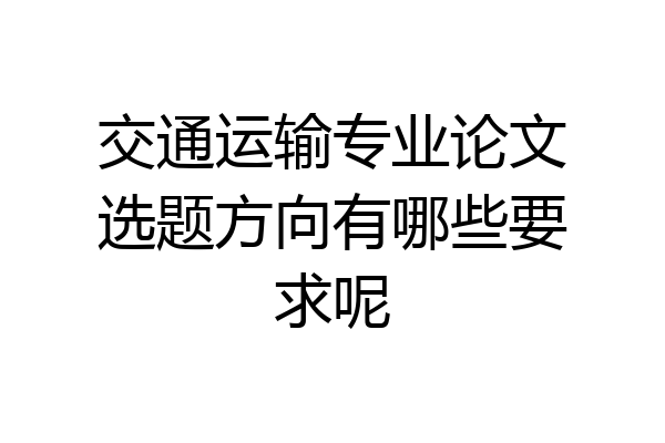 交通运输专业论文选题方向有哪些要求呢