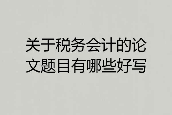 关于税务会计的论文题目有哪些好写