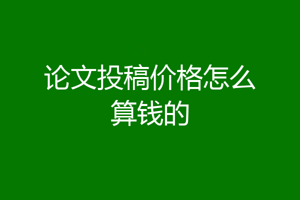 论文投稿价格怎么算钱的