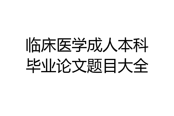临床医学成人本科毕业论文题目大全