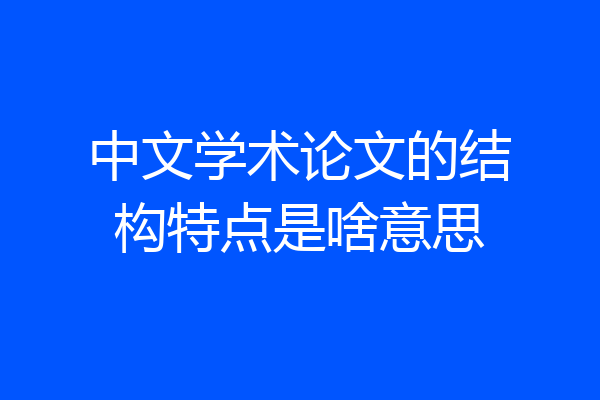 中文学术论文的结构特点是啥意思