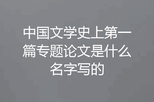 中国文学史上第一篇专题论文是什么名字写的
