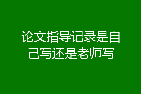 论文指导记录是自己写还是老师写