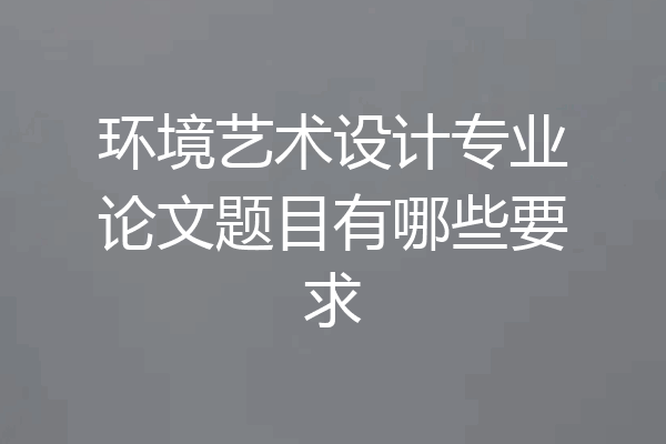 环境艺术设计专业论文题目有哪些要求