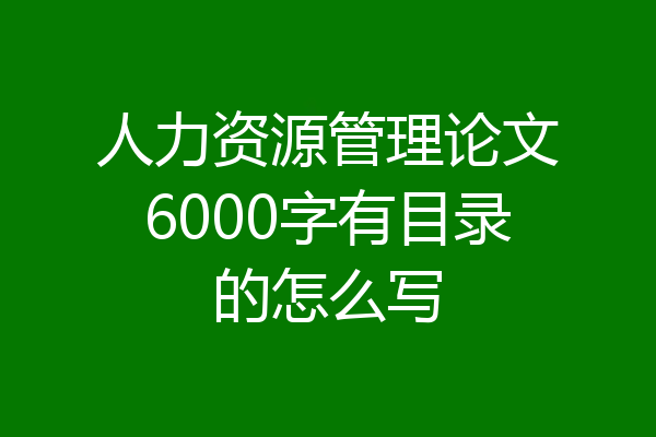 人力资源管理论文6000字有目录的怎么写