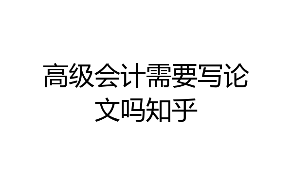 高级会计需要写论文吗知乎