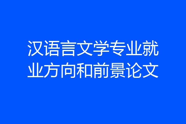 汉语言文学专业就业方向和前景论文