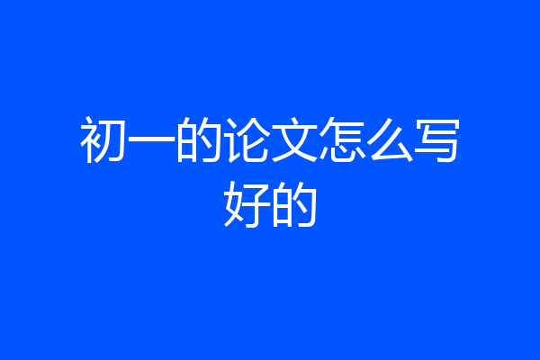 初一的论文怎么写好的
