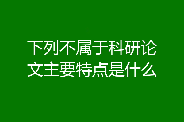 下列不属于科研论文主要特点是什么