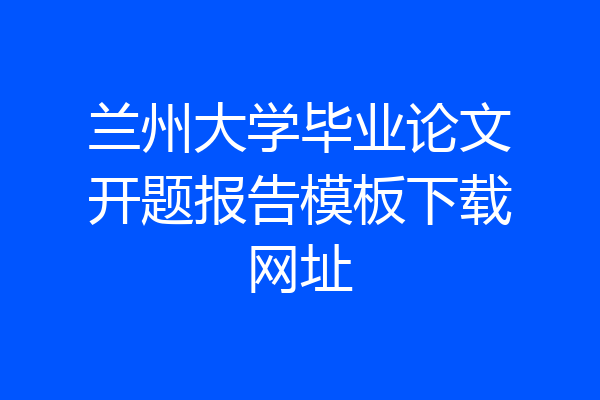 兰州大学毕业论文开题报告模板下载网址