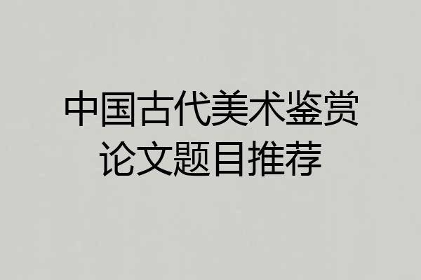 中国古代美术鉴赏论文题目推荐